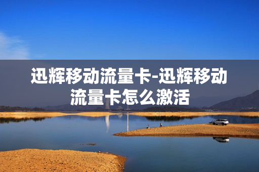 迅辉移动流量卡-迅辉移动流量卡怎么激活