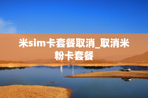 米sim卡套餐取消_取消米粉卡套餐