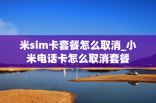 米sim卡套餐怎么取消_小米电话卡怎么取消套餐
