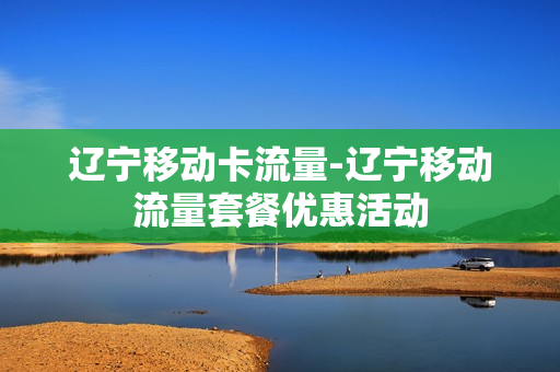 辽宁移动卡流量-辽宁移动流量套餐优惠活动