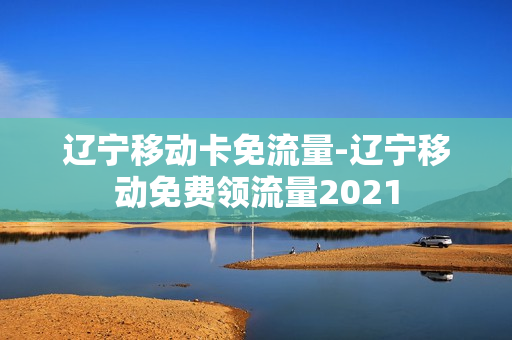 辽宁移动卡免流量-辽宁移动免费领流量2021
