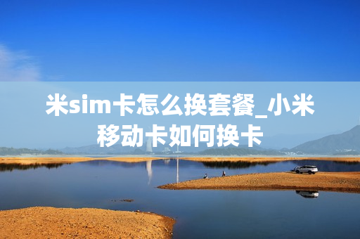 米sim卡怎么换套餐_小米移动卡如何换卡