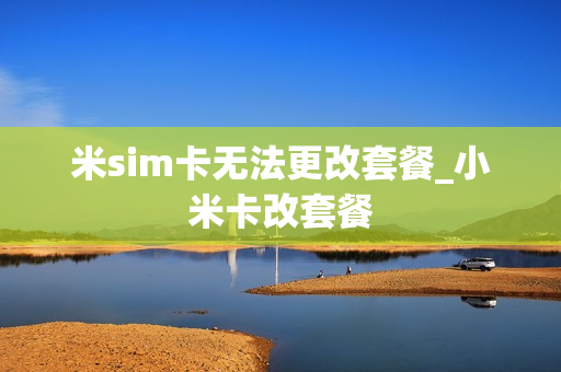 米sim卡无法更改套餐_小米卡改套餐