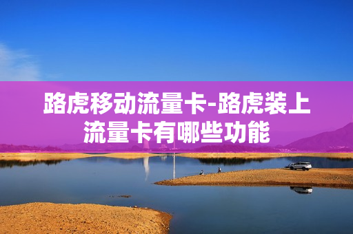 路虎移动流量卡-路虎装上流量卡有哪些功能