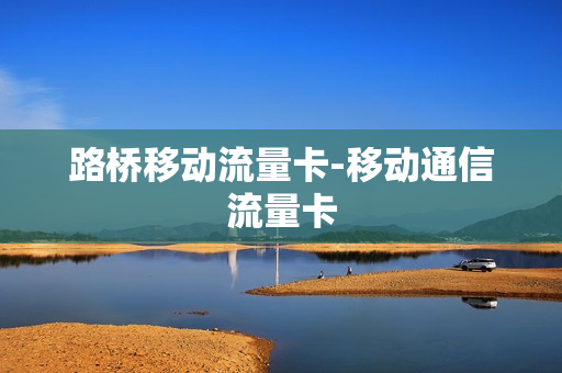 路桥移动流量卡-移动通信流量卡