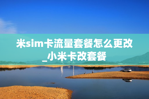 米sim卡流量套餐怎么更改_小米卡改套餐
