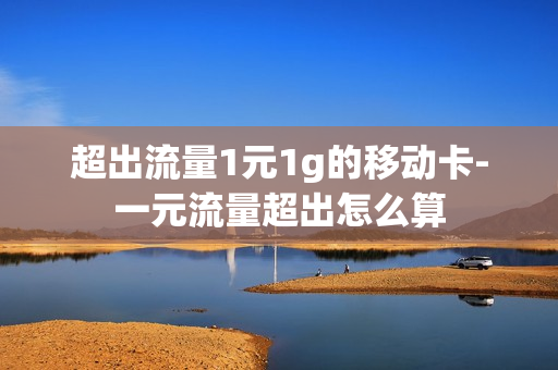 超出流量1元1g的移动卡-一元流量超出怎么算