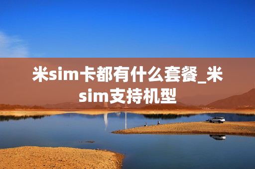 米sim卡都有什么套餐_米sim支持机型