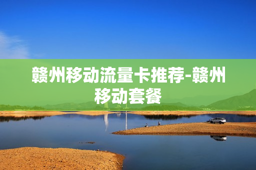 赣州移动流量卡推荐-赣州移动套餐