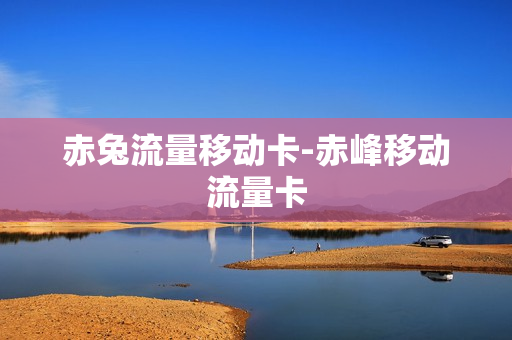 赤兔流量移动卡-赤峰移动流量卡