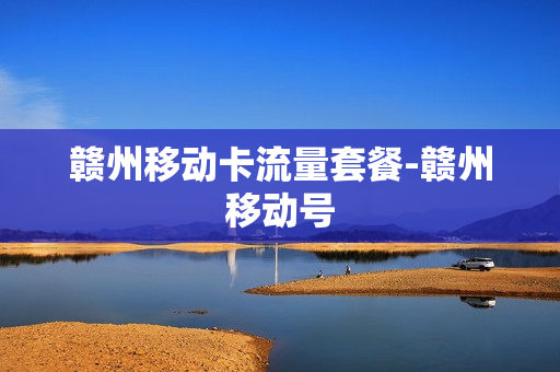 赣州移动卡流量套餐-赣州移动号