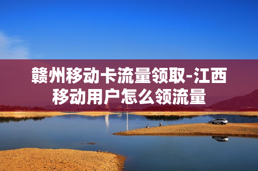 赣州移动卡流量领取-江西移动用户怎么领流量