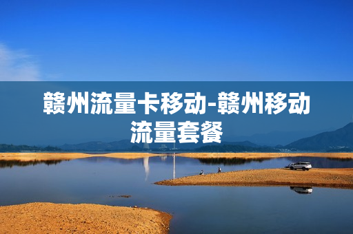 赣州流量卡移动-赣州移动流量套餐