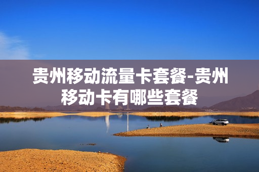 贵州移动流量卡套餐-贵州移动卡有哪些套餐