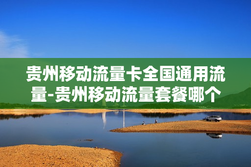 贵州移动流量卡全国通用流量-贵州移动流量套餐哪个划算