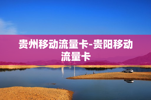 贵州移动流量卡-贵阳移动流量卡