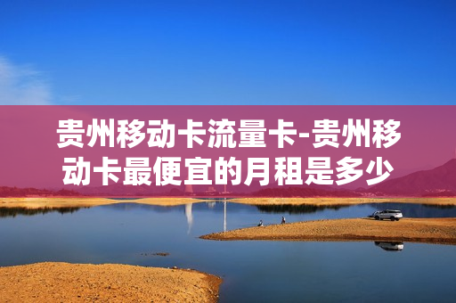 贵州移动卡流量卡-贵州移动卡最便宜的月租是多少