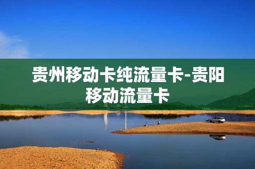 贵州移动卡纯流量卡-贵阳移动流量卡
