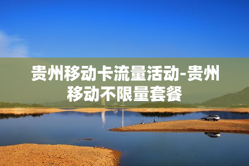 贵州移动卡流量活动-贵州移动不限量套餐