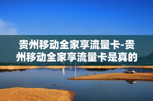 贵州移动全家享流量卡-贵州移动全家享流量卡是真的吗