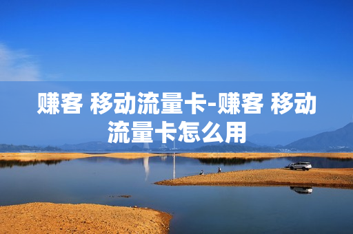 赚客 移动流量卡-赚客 移动流量卡怎么用