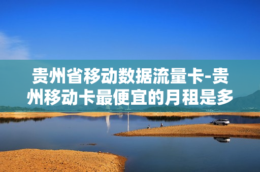 贵州省移动数据流量卡-贵州移动卡最便宜的月租是多少