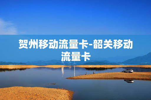贺州移动流量卡-韶关移动流量卡