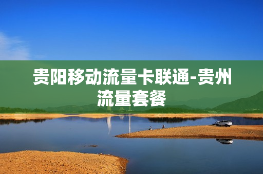 贵阳移动流量卡联通-贵州流量套餐