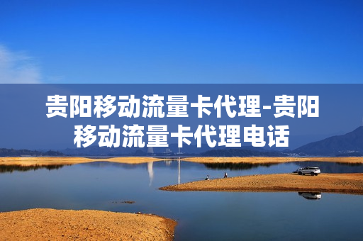 贵阳移动流量卡代理-贵阳移动流量卡代理电话