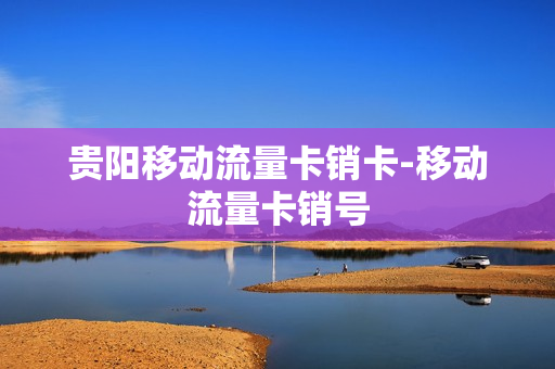 贵阳移动流量卡销卡-移动流量卡销号