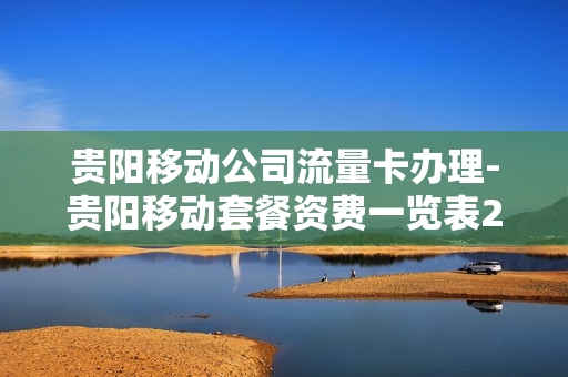 贵阳移动公司流量卡办理-贵阳移动套餐资费一览表2020