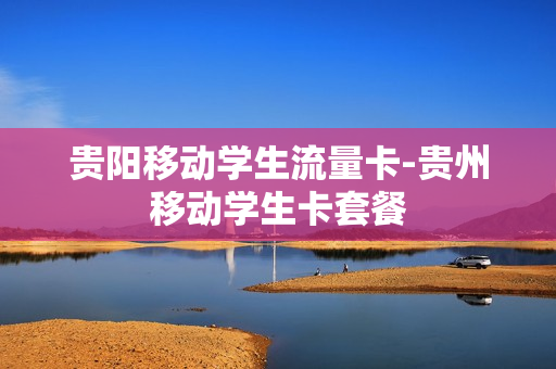 贵阳移动学生流量卡-贵州移动学生卡套餐