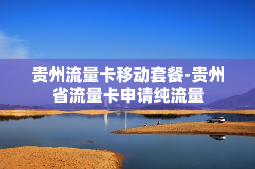 贵州流量卡移动套餐-贵州省流量卡申请纯流量