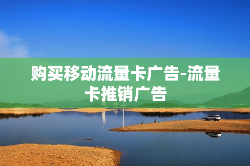 购买移动流量卡广告-流量卡推销广告