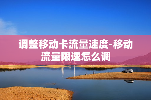 调整移动卡流量速度-移动流量限速怎么调