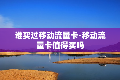 谁买过移动流量卡-移动流量卡值得买吗