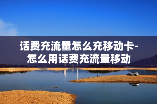 话费充流量怎么充移动卡-怎么用话费充流量移动
