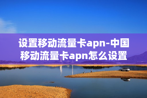 设置移动流量卡apn-中国移动流量卡apn怎么设置