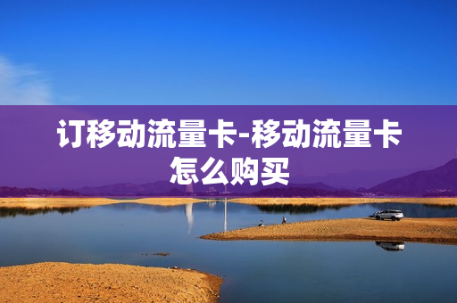 订移动流量卡-移动流量卡怎么购买