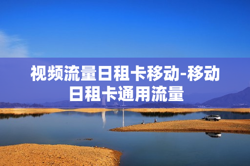 视频流量日租卡移动-移动日租卡通用流量