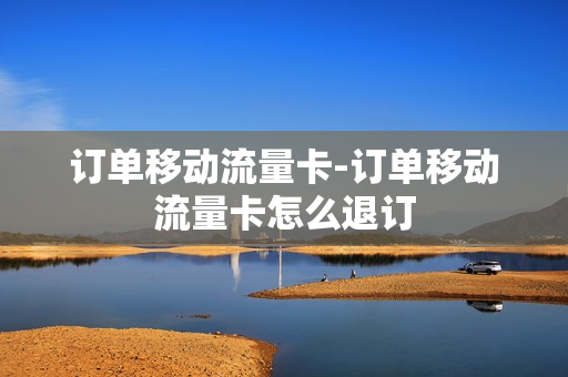 订单移动流量卡-订单移动流量卡怎么退订