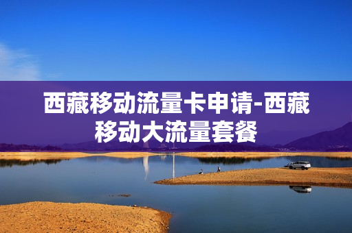 西藏移动流量卡申请-西藏移动大流量套餐