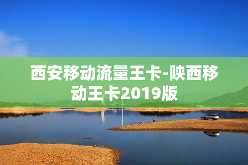西安移动流量王卡-陕西移动王卡2019版