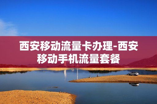 西安移动流量卡办理-西安移动手机流量套餐