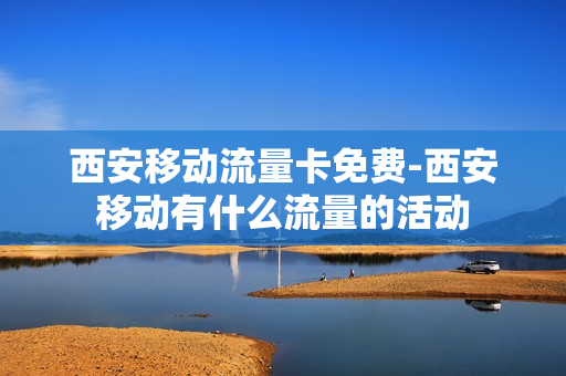 西安移动流量卡免费-西安移动有什么流量的活动