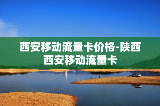 西安移动流量卡价格-陕西西安移动流量卡