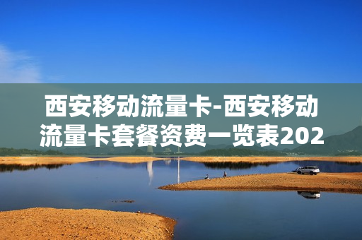 西安移动流量卡-西安移动流量卡套餐资费一览表2023