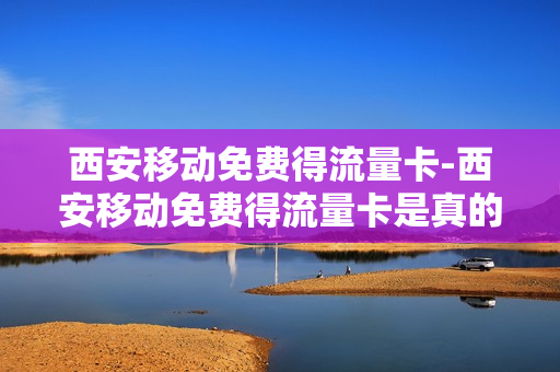 西安移动免费得流量卡-西安移动免费得流量卡是真的吗