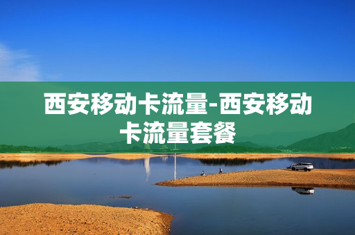 西安移动卡流量-西安移动卡流量套餐
