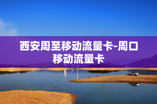 西安周至移动流量卡-周口移动流量卡